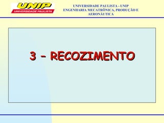 3 – RECOZIMENTO3 – RECOZIMENTO
UNIVERSIDADE PAULISTA - UNIP
ENGENHARIA MECATRÔNICA, PRODUÇÃO E
AERONÁUTICA
 