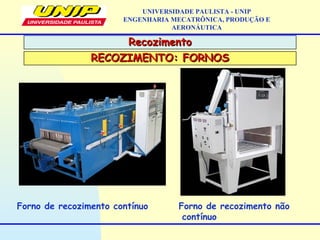 RecozimentoRecozimento
UNIVERSIDADE PAULISTA - UNIP
ENGENHARIA MECATRÔNICA, PRODUÇÃO E
AERONÁUTICA
Forno de recozimento contínuo Forno de recozimento não
contínuo
RECOZIMENTO: FORNOSRECOZIMENTO: FORNOS
 