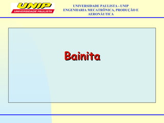 BainitaBainita
UNIVERSIDADE PAULISTA - UNIP
ENGENHARIA MECATRÔNICA, PRODUÇÃO E
AERONÁUTICA
 