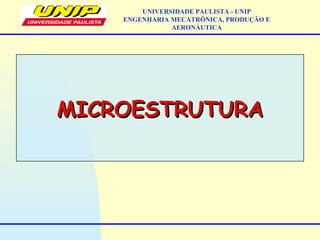 MICROESTRUTURAMICROESTRUTURA
UNIVERSIDADE PAULISTA - UNIP
ENGENHARIA MECATRÔNICA, PRODUÇÃO E
AERONÁUTICA
 
