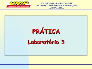PRÁTICAPRÁTICA
Laboratório 3Laboratório 3
UNIVERSIDADE PAULISTA - UNIP
ENGENHARIA MECATRÔNICA, PRODUÇÃO E
AERONÁUTICA
 