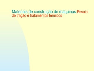 Materiais de construção de máquinas Ensaio
de tração e tratamentos térmicos
 