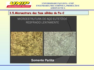 3.5.Microestrura das fase sólidas do Fe-C3.5.Microestrura das fase sólidas do Fe-C
UNIVERSIDADE PAULISTA - UNIP
ENGENHARIA MECATRÔNICA, PRODUÇÃO E
AERONÁUTICA
 