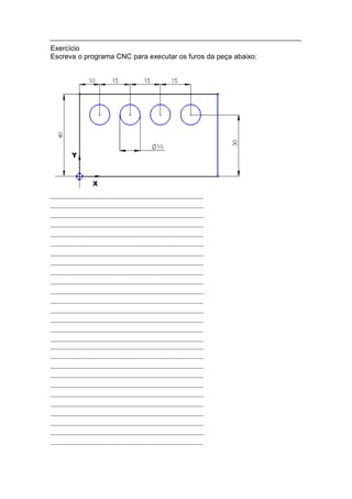 Exercício
Escreva o programa CNC para executar os furos da peça abaixo:
 