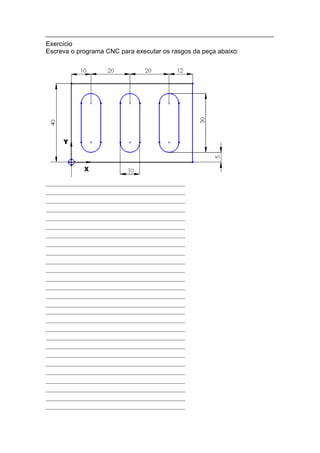 Exercício
Escreva o programa CNC para executar os rasgos da peça abaixo:
 