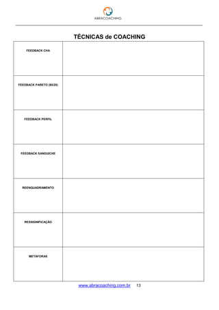 ___________________________________________________________________________________
www.abracoaching.com.br 13
TÉCNICAS de COACHING
FEEDBACK CHA
FEEDBACK PARETO (80/20)
FEEDBACK PERFIL
FEEDBACK SANDUICHE
REENQUADRAMENTO
RESSIGNIFICAÇÃO
METÁFORAS
 