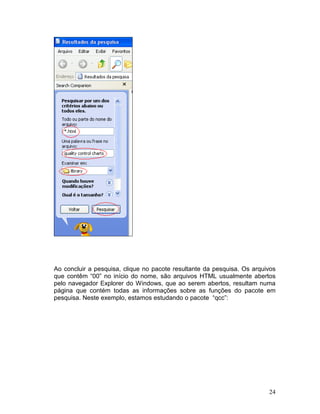 Ao concluir a pesquisa, clique no pacote resultante da pesquisa. Os arquivos
que contêm “00” no início do nome, são arquivos HTML usualmente abertos
pelo navegador Explorer do Windows, que ao serem abertos, resultam numa
página que contém todas as informações sobre as funções do pacote em
pesquisa. Neste exemplo, estamos estudando o pacote “qcc”:




                                                                         24
 