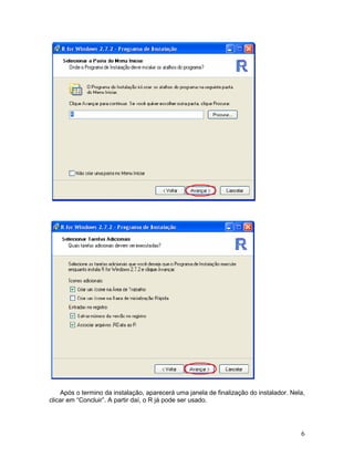 Após o termino da instalação, aparecerá uma janela de finalização do instalador. Nela,
clicar em “Concluir”. A partir daí, o R já pode ser usado.




                                                                                        6
 