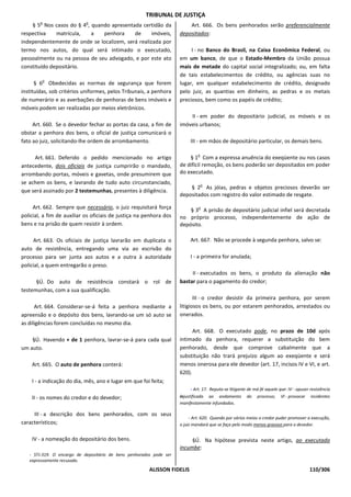 TRIBUNAL DE JUSTIÇA
        o                   o
    § 5 Nos casos do § 4 , quando apresentada certidão da                Art. 666. Os bens penhorados serão preferencialmente
respectiva    matrícula,   a   penhora     de      imóveis,          depositados:
independentemente de onde se localizem, será realizada por
termo nos autos, do qual será intimado o executado,                       I - no Banco do Brasil, na Caixa Econômica Federal, ou
pessoalmente ou na pessoa de seu advogado, e por este ato            em um banco, de que o Estado-Membro da União possua
constituído depositário.                                             mais de metade do capital social integralizado; ou, em falta
                                                                     de tais estabelecimentos de crédito, ou agências suas no
         o
      § 6 Obedecidas as normas de segurança que forem                lugar, em qualquer estabelecimento de crédito, designado
instituídas, sob critérios uniformes, pelos Tribunais, a penhora     pelo juiz, as quantias em dinheiro, as pedras e os metais
de numerário e as averbações de penhoras de bens imóveis e           preciosos, bem como os papéis de crédito;
móveis podem ser realizadas por meios eletrônicos.
                                                                         II - em poder do depositário judicial, os móveis e os
     Art. 660. Se o devedor fechar as portas da casa, a fim de       imóveis urbanos;
obstar a penhora dos bens, o oficial de justiça comunicará o
fato ao juiz, solicitando-lhe ordem de arrombamento.                      III - em mãos de depositário particular, os demais bens.

                                                                              o
     Art. 661. Deferido o pedido mencionado no artigo                    § 1 Com a expressa anuência do exeqüente ou nos casos
antecedente, dois oficiais de justiça cumprirão o mandado,           de difícil remoção, os bens poderão ser depositados em poder
arrombando portas, móveis e gavetas, onde presumirem que             do executado.
se achem os bens, e lavrando de tudo auto circunstanciado,                        o
                                                                         § 2 As jóias, pedras e objetos preciosos deverão ser
que será assinado por 2 testemunhas, presentes à diligência.
                                                                     depositados com registro do valor estimado de resgate.

     Art. 662. Sempre que necessário, o juiz requisitará força                o
                                                                         § 3 A prisão de depositário judicial infiel será decretada
policial, a fim de auxiliar os oficiais de justiça na penhora dos    no próprio processo, independentemente de ação de
bens e na prisão de quem resistir à ordem.                           depósito.

     Art. 663. Os oficiais de justiça lavrarão em duplicata o             Art. 667. Não se procede à segunda penhora, salvo se:
auto de resistência, entregando uma via ao escrivão do
processo para ser junta aos autos e a outra à autoridade                  I - a primeira for anulada;
policial, a quem entregarão o preso.
                                                                          II - executados os bens, o produto da alienação não
      §Ú. Do auto de resistência constará o rol de                   bastar para o pagamento do credor;
testemunhas, com a sua qualificação.
                                                                            III - o credor desistir da primeira penhora, por serem
      Art. 664. Considerar-se-á feita a penhora mediante a           litigiosos os bens, ou por estarem penhorados, arrestados ou
apreensão e o depósito dos bens, lavrando-se um só auto se           onerados.
as diligências forem concluídas no mesmo dia.
                                                                           Art. 668. O executado pode, no prazo de 10d após
    §Ú. Havendo + de 1 penhora, lavrar-se-á para cada qual           intimado da penhora, requerer a substituição do bem
um auto.                                                             penhorado, desde que comprove cabalmente que a
                                                                     substituição não trará prejuízo algum ao exeqüente e será
    Art. 665. O auto de penhora conterá:                             menos onerosa para ele devedor (art. 17, incisos IV e VI, e art.
                                                                     620).
    I - a indicação do dia, mês, ano e lugar em que foi feita;
                                                                          - Art. 17. Reputa-se litigante de má-fé aquele que: IV - opuser resistência
    II - os nomes do credor e do devedor;                            injustificada ao andamento         do   processo;    Vl - provocar   incidentes
                                                                     manifestamente infundados.

     III - a descrição dos bens penhorados, com os seus
                                                                          - Art. 620. Quando por vários meios o credor puder promover a execução,
característicos;                                                     o juiz mandará que se faça pelo modo menos gravoso para o devedor.


    IV - a nomeação do depositário dos bens.                              §Ú. Na hipótese prevista neste artigo, ao executado
                                                                     incumbe:
   - STJ-319. O encargo de depositário de bens penhorados pode ser
   expressamente recusado.
                                                        ALISSON FIDELIS                                                                   110/306
 