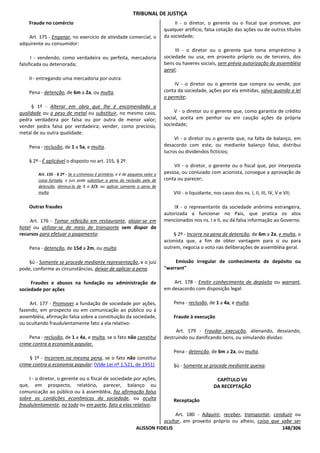 TRIBUNAL DE JUSTIÇA
    Fraude no comércio                                                             II - o diretor, o gerente ou o fiscal que promove, por
                                                                              qualquer artifício, falsa cotação das ações ou de outros títulos
    Art. 175 - Enganar, no exercício de atividade comercial, o                da sociedade;
adquirente ou consumidor:
                                                                                   III - o diretor ou o gerente que toma empréstimo à
      I - vendendo, como verdadeira ou perfeita, mercadoria                   sociedade ou usa, em proveito próprio ou de terceiro, dos
falsificada ou deteriorada;                                                   bens ou haveres sociais, sem prévia autorização da assembléia
                                                                              geral;
    II - entregando uma mercadoria por outra:
                                                                                   IV - o diretor ou o gerente que compra ou vende, por
    Pena - detenção, de 6m a 2a, ou multa.                                    conta da sociedade, ações por ela emitidas, salvo quando a lei
                                                                              o permite;
     § 1º - Alterar em obra que lhe é encomendada a
qualidade ou o peso de metal ou substituir, no mesmo caso,                         V - o diretor ou o gerente que, como garantia de crédito
pedra verdadeira por falsa ou por outra de menor valor;                       social, aceita em penhor ou em caução ações da própria
vender pedra falsa por verdadeira; vender, como precioso,                     sociedade;
metal de ou outra qualidade:
                                                                                   VI - o diretor ou o gerente que, na falta de balanço, em
    Pena - reclusão, de 1 a 5a, e multa.                                      desacordo com este, ou mediante balanço falso, distribui
                                                                              lucros ou dividendos fictícios;
    § 2º - É aplicável o disposto no art. 155, § 2º.
                                                                                  VII - o diretor, o gerente ou o fiscal que, por interposta
        Art. 155 - § 2º - Se o criminoso é primário, e é de pequeno valor a   pessoa, ou conluiado com acionista, consegue a aprovação de
        coisa furtada, o juiz pode substituir a pena de reclusão pela de      conta ou parecer;
        detenção, diminuí-la de 1 a 2/3, ou aplicar somente a pena de
        multa.                                                                    VIII - o liquidante, nos casos dos ns. I, II, III, IV, V e VII;

    Outras fraudes                                                                IX - o representante da sociedade anônima estrangeira,
                                                                              autorizada a funcionar no País, que pratica os atos
     Art. 176 - Tomar refeição em restaurante, alojar-se em                   mencionados nos ns. I e II, ou dá falsa informação ao Governo.
hotel ou utilizar-se de meio de transporte sem dispor de
recursos para efetuar o pagamento:                                                § 2º - Incorre na pena de detenção, de 6m a 2a, e multa, o
                                                                              acionista que, a fim de obter vantagem para si ou para
    Pena - detenção, de 15d a 2m, ou multa.                                   outrem, negocia o voto nas deliberações de assembléia geral.

    §ú - Somente se procede mediante representação, e o juiz                      Emissão irregular de conhecimento de depósito ou
pode, conforme as circunstâncias, deixar de aplicar a pena.                   "warrant"

     Fraudes e abusos na fundação ou administração de                             Art. 178 - Emitir conhecimento de depósito ou warrant,
sociedade por ações                                                           em desacordo com disposição legal:

    Art. 177 - Promover a fundação de sociedade por ações,                        Pena - reclusão, de 1 a 4a, e multa.
fazendo, em prospecto ou em comunicação ao público ou à
assembléia, afirmação falsa sobre a constituição da sociedade,                    Fraude à execução
ou ocultando fraudulentamente fato a ela relativo:
                                                                                   Art. 179 - Fraudar execução, alienando, desviando,
    Pena - reclusão, de 1 a 4a, e multa, se o fato não constitui              destruindo ou danificando bens, ou simulando dívidas:
crime contra a economia popular.
                                                                                  Pena - detenção, de 6m a 2a, ou multa.
    § 1º - Incorrem na mesma pena, se o fato não constitui
crime contra a economia popular: (Vide Lei nº 1.521, de 1951)                     §ú - Somente se procede mediante queixa.

    I - o diretor, o gerente ou o fiscal de sociedade por ações,                                        CAPÍTULO VII
que, em prospecto, relatório, parecer, balanço ou                                                      DA RECEPTAÇÃO
comunicação ao público ou à assembléia, faz afirmação falsa
sobre as condições econômicas da sociedade, ou oculta                             Receptação
fraudulentamente, no todo ou em parte, fato a elas relativo;
                                                                               Art. 180 - Adquirir, receber, transportar, conduzir ou
                                                                          ocultar, em proveito próprio ou alheio, coisa que sabe ser
                                                               ALISSON FIDELIS                                               148/306
 