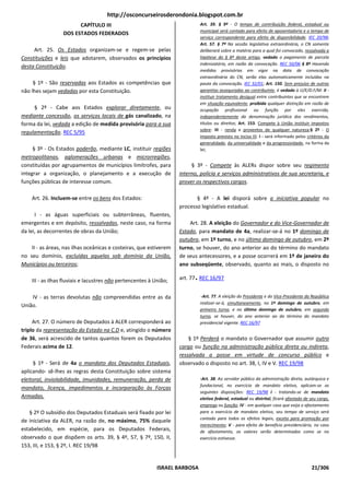 http://osconcurseirosderondonia.blogspot.com.br
                        CAPÍTULO III                                          Art. 39. § 9º - O tempo de contribuição federal, estadual ou
                                                                              municipal será contado para efeito de aposentadoria e o tempo de
                  DOS ESTADOS FEDERADOS
                                                                              serviço correspondente para efeito de disponibilidade. IEC 20/98;
                                                                              Art. 57. § 7º Na sessão legislativa extraordinária, o CN somente
     Art. 25. Os Estados organizam-se e regem-se pelas                        deliberará sobre a matéria para a qual foi convocado, ressalvada a
Constituições e leis que adotarem, observados os princípios                   hipótese do § 8º deste artigo, vedado o pagamento de parcela
                                                                              indenizatória, em razão da convocação. REC 50/06 § 8º Havendo
desta Constituição.
                                                                              medidas provisórias em vigor na data de convocação
                                                                              extraordinária do CN, serão elas automaticamente incluídas na
     § 1º - São reservadas aos Estados as competências que                    pauta da convocação. IEC 32/01; Art. 150. Sem prejuízo de outras
não lhes sejam vedadas por esta Constituição.                                 garantias asseguradas ao contribuinte, é vedado à U/E/D.F/M: II -
                                                                              instituir tratamento desigual entre contribuintes que se encontrem
                                                                              em situação equivalente, proibida qualquer distinção em razão de
     § 2º - Cabe aos Estados explorar diretamente, ou                         ocupação profissional ou função por eles exercida,
mediante concessão, os serviços locais de gás canalizado, na                  independentemente da denominação jurídica dos rendimentos,
forma da lei, vedada a edição de medida provisória para a sua                 títulos ou direitos; Art. 153. Compete à União instituir impostos
                                                                              sobre: III - renda e proventos de qualquer natureza;§ 2º - O
regulamentação. REC 5/95
                                                                              imposto previsto no inciso III: I - será informado pelos critérios da
                                                                              generalidade, da universalidade e da progressividade, na forma da
     § 3º - Os Estados poderão, mediante LC, instituir regiões                lei;
metropolitanas, aglomerações urbanas e microrregiões,
constituídas por agrupamentos de municípios limítrofes, para             § 3º - Compete às ALERs dispor sobre seu regimento
integrar a organização, o planejamento e a execução de              interno, polícia e serviços administrativos de sua secretaria, e
funções públicas de interesse comum.                                prover os respectivos cargos.

    Art. 26. Incluem-se entre os bens dos Estados:                         § 4º - A lei disporá sobre a iniciativa popular no
                                                                    processo legislativo estadual.
      I - as águas superficiais ou subterrâneas, fluentes,
emergentes e em depósito, ressalvadas, neste caso, na forma             Art. 28. A eleição do Governador e do Vice-Governador de
da lei, as decorrentes de obras da União;                           Estado, para mandato de 4a, realizar-se-á no 1º domingo de
                                                                    outubro, em 1º turno, e no último domingo de outubro, em 2º
    II - as áreas, nas ilhas oceânicas e costeiras, que estiverem   turno, se houver, do ano anterior ao do término do mandato
no seu domínio, excluídas aquelas sob domínio da União,             de seus antecessores, e a posse ocorrerá em 1º de janeiro do
Municípios ou terceiros;                                            ano subseqüente, observado, quanto ao mais, o disposto no

    III - as ilhas fluviais e lacustres não pertencentes à União;         .
                                                                    art. 77 REC 16/97


    IV - as terras devolutas não compreendidas entre as da                    -Art. 77. A eleição do Presidente e do Vice-Presidente da República
                                                                              realizar-se-á, simultaneamente, no 1º domingo de outubro, em
União.
                                                                              primeiro turno, e no último domingo de outubro, em segundo
                                                                              turno, se houver, do ano anterior ao do término do mandato
     Art. 27. O número de Deputados à ALER corresponderá ao                   presidencial vigente. REC 16/97
triplo da representação do Estado na C.D e, atingido o número
de 36, será acrescido de tantos quantos forem os Deputados              § 1º Perderá o mandato o Governador que assumir outro
Federais acima de 12.                                               cargo ou função na administração pública direta ou indireta,
                                                                    ressalvada a posse em virtude de concurso público e
     § 1º - Será de 4a o mandato dos Deputados Estaduais,           observado o disposto no art. 38, I, IV e V. REC 19/98
aplicando- sê-lhes as regras desta Constituição sobre sistema
eleitoral, inviolabilidade, imunidades, remuneração, perda de                 -Art. 38. Ao servidor público da administração direta, autárquica e
                                                                              fundacional, no exercício de mandato eletivo, aplicam-se as
mandato, licença, impedimentos e incorporação às Forças
                                                                              seguintes disposições: REC 19/98 I - tratando-se de mandato
Armadas.                                                                      eletivo federal, estadual ou distrital, ficará afastado de seu cargo,
                                                                              emprego ou função; IV - em qualquer caso que exija o afastamento
   § 2º O subsídio dos Deputados Estaduais será fixado por lei                para o exercício de mandato eletivo, seu tempo de serviço será
                                                                              contado para todos os efeitos legais, exceto para promoção por
de iniciativa da ALER, na razão de, no máximo, 75% daquele
                                                                              merecimento; V - para efeito de benefício previdenciário, no caso
estabelecido, em espécie, para os Deputados Federais,                         de afastamento, os valores serão determinados como se no
observado o que dispõem os arts. 39, § 4º, 57, § 7º, 150, II,                 exercício estivesse.
153, III, e 153, § 2º, I. REC 19/98


                                                            ISRAEL BARBOSA                                                               21/306
 
