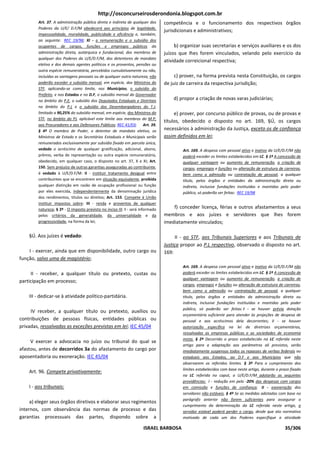 http://osconcurseirosderondonia.blogspot.com.br
        Art. 37. A administração pública direta e indireta de qualquer dos      competência e o funcionamento dos respectivos órgãos
        Poderes da U/E/ D.F/M obedecerá aos princípios de legalidade,
                                                                                jurisdicionais e administrativos;
        impessoalidade, moralidade, publicidade e eficiência e, também,
        ao seguinte: REC 19/98; XI - a remuneração e o subsídio dos
        ocupantes de cargos, funções e empregos públicos da                          b) organizar suas secretarias e serviços auxiliares e os dos
        administração direta, autárquica e fundacional, dos membros de          juízos que lhes forem vinculados, velando pelo exercício da
        qualquer dos Poderes da U/E/D.F/M, dos detentores de mandato
                                                                                atividade correicional respectiva;
        eletivo e dos demais agentes políticos e os proventos, pensões ou
        outra espécie remuneratória, percebidos cumulativamente ou não,
        incluídas as vantagens pessoais ou de qualquer outra natureza, não           c) prover, na forma prevista nesta Constituição, os cargos
        poderão exceder o subsídio mensal, em espécie, dos Ministros do         de juiz de carreira da respectiva jurisdição;
        STF, aplicando-se como limite, nos Municípios, o subsídio do
        Prefeito, e nos Estados e no D.F, o subsídio mensal do Governador
        no âmbito do P.E, o subsídio dos Deputados Estaduais e Distritais           d) propor a criação de novas varas judiciárias;
        no âmbito do P.L e o subsídio dos Desembargadores do T.J,
        limitado a 90,25% do subsídio mensal, em espécie, dos Ministros do           e) prover, por concurso público de provas, ou de provas e
        STF, no âmbito do PJ, aplicável este limite aos membros do M.P,
                                                                                títulos, obedecido o disposto no art. 169, §Ú, os cargos
        aos Procuradores e aos Defensores Públicos; REC 41/03; Art. 39.
        § 4º O membro de Poder, o detentor de mandato eletivo, os               necessários à administração da Justiça, exceto os de confiança
        Ministros de Estado e os Secretários Estaduais e Municipais serão       assim definidos em lei;
        remunerados exclusivamente por subsídio fixado em parcela única,
        vedado o acréscimo de qualquer gratificação, adicional, abono,                   Art. 169. A despesa com pessoal ativo e inativo da U/E/D.F/M não
        prêmio, verba de representação ou outra espécie remuneratória,                   poderá exceder os limites estabelecidos em LC. § 1º A concessão de
        obedecido, em qualquer caso, o disposto no art. 37, X e XI; Art.                 qualquer vantagem ou aumento de remuneração, a criação de
        150. Sem prejuízo de outras garantias asseguradas ao contribuinte,               cargos, empregos e funções ou alteração de estrutura de carreiras,
        é vedado à U/E/D.F/M: II - instituir tratamento desigual entre                   bem como a admissão ou contratação de pessoal, a qualquer
        contribuintes que se encontrem em situação equivalente, proibida                 título, pelos órgãos e entidades da administração direta ou
        qualquer distinção em razão de ocupação profissional ou função                   indireta, inclusive fundações instituídas e mantidas pelo poder
        por eles exercida, independentemente da denominação jurídica                     público, só poderão ser feitas: REC 19/98
        dos rendimentos, títulos ou direitos; Art. 153. Compete à União
        instituir impostos sobre: III - renda e proventos de qualquer
        natureza; § 2º - O imposto previsto no inciso III: I - será informado       f) conceder licença, férias e outros afastamentos a seus
        pelos critérios da generalidade, da universalidade e da                 membros e aos juízes e servidores que lhes forem
        progressividade, na forma da lei;                                       imediatamente vinculados;

    §Ú. Aos juízes é vedado:                                                          II - ao STF, aos Tribunais Superiores e aos Tribunais de
                                                                                Justiça propor ao P.L respectivo, observado o disposto no art.
    I - exercer, ainda que em disponibilidade, outro cargo ou                   169:
função, salvo uma de magistério;
                                                                                         Art. 169. A despesa com pessoal ativo e inativo da U/E/D.F/M não
     II - receber, a qualquer título ou pretexto, custas ou                              poderá exceder os limites estabelecidos em LC. § 1º A concessão de
                                                                                         qualquer vantagem ou aumento de remuneração, a criação de
participação em processo;
                                                                                         cargos, empregos e funções ou alteração de estrutura de carreiras,
                                                                                         bem como a admissão ou contratação de pessoal, a qualquer
    III - dedicar-se à atividade político-partidária.                                    título, pelos órgãos e entidades da administração direta ou
                                                                                         indireta, inclusive fundações instituídas e mantidas pelo poder
                                                                                         público, só poderão ser feitas: I - se houver prévia dotação
     IV receber, a qualquer título ou pretexto, auxílios ou
                                                                                         orçamentária suficiente para atender às projeções de despesa de
contribuições de pessoas físicas, entidades públicas ou                                  pessoal e aos acréscimos dela decorrentes; II - se houver
privadas, ressalvadas as exceções previstas em lei; IEC 45/04                            autorização específica na lei de diretrizes orçamentárias,
                                                                                         ressalvadas as empresas públicas e as sociedades de economia
                                                                                         mista. § 2º Decorrido o prazo estabelecido na LC referida neste
     V exercer a advocacia no juízo ou tribunal do qual se
                                                                                         artigo para a adaptação aos parâmetros ali previstos, serão
afastou, antes de decorridos 3a do afastamento do cargo por                              imediatamente suspensos todos os repasses de verbas federais ou
aposentadoria ou exoneração. IEC 45/04                                                   estaduais aos Estados, ao D.F e aos Municípios que não
                                                                                         observarem os referidos limites. § 3º Para o cumprimento dos
                                                                                         limites estabelecidos com base neste artigo, durante o prazo fixado
    Art. 96. Compete privativamente:
                                                                                         na LC referida no caput, a U/E/D.F/M adotarão as seguintes
                                                                                         providências: I - redução em pelo -20% das despesas com cargos
    I - aos tribunais:                                                                   em comissão e funções de confiança; II - exoneração dos
                                                                                         servidores não estáveis. § 4º Se as medidas adotadas com base no
                                                                                         parágrafo anterior não forem suficientes para assegurar o
     a) eleger seus órgãos diretivos e elaborar seus regimentos
                                                                                         cumprimento da determinação da LC referida neste artigo, o
internos, com observância das normas de processo e das                                   servidor estável poderá perder o cargo, desde que ato normativo
garantias processuais das partes, dispondo sobre a                                       motivado de cada um dos Poderes especifique a atividade

                                                                     ISRAEL BARBOSA                                                               35/306
 