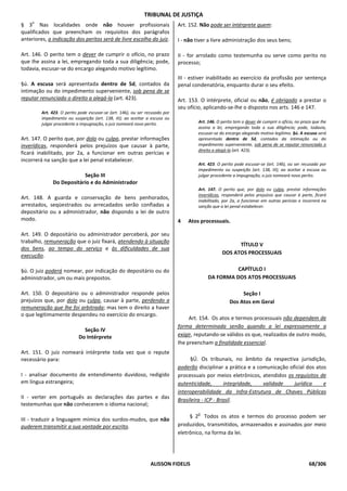TRIBUNAL DE JUSTIÇA
    o
§ 3 Nas localidades onde não houver profissionais                             Art. 152. Não pode ser intérprete quem:
qualificados que preencham os requisitos dos parágrafos
anteriores, a indicação dos peritos será de livre escolha do juiz.            I - não tiver a livre administração dos seus bens;

Art. 146. O perito tem o dever de cumprir o ofício, no prazo                  II - for arrolado como testemunha ou serve como perito no
que Ihe assina a lei, empregando toda a sua diligência; pode,                 processo;
todavia, escusar-se do encargo alegando motivo legítimo.
                                                                              III - estiver inabilitado ao exercício da profissão por sentença
§ú. A escusa será apresentada dentro de 5d, contados da                       penal condenatória, enquanto durar o seu efeito.
intimação ou do impedimento superveniente, sob pena de se
reputar renunciado o direito a alegá-la (art. 423).                           Art. 153. O intérprete, oficial ou não, é obrigado a prestar o
                                                                              seu ofício, aplicando-se-lhe o disposto nos arts. 146 e 147.
         Art. 423. O perito pode escusar-se (art. 146), ou ser recusado por
         impedimento ou suspeição (art. 138, III); ao aceitar a escusa ou
         julgar procedente a impugnação, o juiz nomeará novo perito.                   Art. 146. O perito tem o dever de cumprir o ofício, no prazo que Ihe
                                                                                       assina a lei, empregando toda a sua diligência; pode, todavia,
                                                                                       escusar-se do encargo alegando motivo legítimo. §ú. A escusa será
Art. 147. O perito que, por dolo ou culpa, prestar informações                         apresentada dentro de 5d, contados da intimação ou do
inverídicas, responderá pelos prejuízos que causar à parte,                            impedimento superveniente, sob pena de se reputar renunciado o
                                                                                       direito a alegá-la (art. 423).
ficará inabilitado, por 2a, a funcionar em outras perícias e
incorrerá na sanção que a lei penal estabelecer.
                                                                                       Art. 423. O perito pode escusar-se (art. 146), ou ser recusado por
                                                                                       impedimento ou suspeição (art. 138, III); ao aceitar a escusa ou
                          Seção III                                                    julgar procedente a impugnação, o juiz nomeará novo perito.
              Do Depositário e do Administrador
                                                                                       Art. 147. O perito que, por dolo ou culpa, prestar informações
                                                                                       inverídicas, responderá pelos prejuízos que causar à parte, ficará
Art. 148. A guarda e conservação de bens penhorados,                                   inabilitado, por 2a, a funcionar em outras perícias e incorrerá na
arrestados, seqüestrados ou arrecadados serão confiadas a                              sanção que a lei penal estabelecer.
depositário ou a administrador, não dispondo a lei de outro
modo.                                                                         4   Atos processuais.

Art. 149. O depositário ou administrador perceberá, por seu
trabalho, remuneração que o juiz fixará, atendendo à situação
                                                                                                         TÍTULO V
dos bens, ao tempo do serviço e às dificuldades de sua
                                                                                                   DOS ATOS PROCESSUAIS
execução.

§ú. O juiz poderá nomear, por indicação do depositário ou do                                          CAPÍTULO I
administrador, um ou mais prepostos.                                                        DA FORMA DOS ATOS PROCESSUAIS

Art. 150. O depositário ou o administrador responde pelos                                                   Seção I
prejuízos que, por dolo ou culpa, causar à parte, perdendo a                                           Dos Atos em Geral
remuneração que lhe foi arbitrada; mas tem o direito a haver
o que legitimamente despendeu no exercício do encargo.
                                                                                   Art. 154. Os atos e termos processuais não dependem de
                                                                              forma determinada senão quando a lei expressamente a
                              Seção IV
                            Do Intérprete                                     exigir, reputando-se válidos os que, realizados de outro modo,
                                                                              Ihe preencham a finalidade essencial.
Art. 151. O juiz nomeará intérprete toda vez que o repute
necessário para:                                                                    §Ú. Os tribunais, no âmbito da respectiva jurisdição,
                                                                              poderão disciplinar a prática e a comunicação oficial dos atos
I - analisar documento de entendimento duvidoso, redigido                     processuais por meios eletrônicos, atendidos os requisitos de
em língua estrangeira;                                                        autenticidade,        integridade,  validade    jurídica     e
                                                                              interoperabilidade da Infra-Estrutura de Chaves Públicas
II - verter em português as declarações das partes e das                      Brasileira - ICP - Brasil.
testemunhas que não conhecerem o idioma nacional;
                                                                                      o
                                                                                   § 2 Todos os atos e termos do processo podem ser
III - traduzir a linguagem mímica dos surdos-mudos, que não
puderem transmitir a sua vontade por escrito.                                 produzidos, transmitidos, armazenados e assinados por meio
                                                                              eletrônico, na forma da lei.




                                                                 ALISSON FIDELIS                                                                 68/306
 