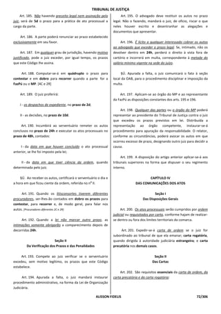 TRIBUNAL DE JUSTIÇA
     Art. 185. Não havendo preceito legal nem assinação pelo            Art. 195. O advogado deve restituir os autos no prazo
juiz, será de 5d o prazo para a prática de ato processual a       legal. Não o fazendo, mandará o juiz, de ofício, riscar o que
cargo da parte.                                                   neles houver escrito e desentranhar as alegações e
                                                                  documentos que apresentar.
     Art. 186. A parte poderá renunciar ao prazo estabelecido
exclusivamente em seu favor.                                           Art. 196. É lícito a qualquer interessado cobrar os autos
                                                                  ao advogado que exceder o prazo legal. Se, intimado, não os
     Art. 187. Em qualquer grau de jurisdição, havendo motivo     devolver dentro em 24h, perderá o direito à vista fora de
justificado, pode o juiz exceder, por igual tempo, os prazos      cartório e incorrerá em multa, correspondente à metade do
que este Código Ihe assina.                                       salário mínimo vigente na sede do juízo.

     Art. 188. Computar-se-á em quádruplo o prazo para                  §Ú. Apurada a falta, o juiz comunicará o fato à seção
contestar e em dobro para recorrer quando a parte for a           local da OAB, para o procedimento disciplinar e imposição da
FazPú ou o MP. [4C e 2R]                                          multa.

    Art. 189. O juiz proferirá:                                       Art. 197. Aplicam-se ao órgão do MP e ao representante
                                                                  da FazPú as disposições constantes dos arts. 195 e 196.
    I - os despachos de expediente, no prazo de 2d;
                                                                      Art. 198. Qualquer das partes ou o órgão do MP poderá
    II - as decisões, no prazo de 10d.                            representar ao presidente do Tribunal de Justiça contra o juiz
                                                                  que excedeu os prazos previstos em lei. Distribuída a
     Art. 190. Incumbirá ao serventuário remeter os autos         representação ao órgão competente, instaurar-se-á
conclusos no prazo de 24h e executar os atos processuais no       procedimento para apuração da responsabilidade. O relator,
prazo de 48h, contados:                                           conforme as circunstâncias, poderá avocar os autos em que
                                                                  ocorreu excesso de prazo, designando outro juiz para decidir a
     I - da data em que houver concluído o ato processual         causa.
anterior, se Ihe foi imposto pela lei;
                                                                       Art. 199. A disposição do artigo anterior aplicar-se-á aos
     II - da data em que tiver ciência da ordem, quando           tribunais superiores na forma que dispuser o seu regimento
determinada pelo juiz.                                            interno.

    §Ú. Ao receber os autos, certificará o serventuário o dia e                        CAPÍTULO IV
                                                   o
a hora em que ficou ciente da ordem, referida no n Il.                          DAS COMUNICAÇÕES DOS ATOS

     Art. 191. Quando os litisconsortes tiverem diferentes                                  Seção I
procuradores, ser-lhes-ão contados em dobro os prazos para                           Das Disposições Gerais
contestar, para recorrer e, de modo geral, para falar nos
autos. [Procuradores diferentes 2C e 2R]                               Art. 200. Os atos processuais serão cumpridos por ordem
                                                                  judicial ou requisitados por carta, conforme hajam de realizar-
     Art. 192. Quando a lei não marcar outro prazo, as            se dentro ou fora dos limites territoriais da comarca.
intimações somente obrigarão a comparecimento depois de
decorridas 24h.                                                        Art. 201. Expedir-se-á carta de ordem se o juiz for
                                                                  subordinado ao tribunal de que ela emanar; carta rogatória,
                          Seção II                                quando dirigida à autoridade judiciária estrangeira; e carta
        Da Verificação dos Prazos e das Penalidades               precatória nos demais casos.

     Art. 193. Compete ao juiz verificar se o serventuário                                   Seção II
excedeu, sem motivo legítimo, os prazos que este Código                                     Das Cartas
estabelece.
                                                                       Art. 202. São requisitos essenciais da carta de ordem, da
      Art. 194. Apurada a falta, o juiz mandará instaurar         carta precatória e da carta rogatória:
procedimento administrativo, na forma da Lei de Organização
Judiciária.

                                                        ALISSON FIDELIS                                                  72/306
 