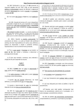 http://osconcurseirosderondonia.blogspot.com.br
     Art. 284. Verificando o juiz que a PI não preenche os                              - Art. 461, §§ 4º e 5º. Trata da imposição de multa diária ao réu pelo juiz
                                                                                        em razão de atraso no cumprimento da sentença, podendo também ser
requisitos exigidos nos arts. 282 e 283, ou que apresenta                               determinado busca e apreensão, remoção de pessoas e coisas,
defeitos e irregularidades capazes de dificultar o julgamento                           desfazimento de obras e impedimento de atividade nociva, se necessário
                                                                                        com requisição de força policial.
de mérito, determinará que o autor a emende, ou a complete,
no prazo de 10d.
                                                                                        - Art. 461-A. Na ação que tenha por objeto a entrega de coisa, o juiz, ao
                                                                                    conceder a tutela específica, fixará o prazo para o cumprimento da obrigação.
       §Ú. Se o autor não cumprir a diligência, o juiz indeferirá a
PI.                                                                                       Art. 288. O pedido será alternativo, quando, pela
                                                                                    natureza da obrigação, o devedor puder cumprir a prestação
           Art. 285. Estando em termos a PI, o juiz a despachará,                   de + de 1 modo.
      ordenando a citação do réu, para responder; do mandado
      constará que, não sendo contestada a ação, se presumirão
      aceitos pelo réu, como verdadeiros, os fatos articulados                          §Ú. Quando, pela lei ou pelo contrato, a escolha couber
      pelo autor.                                                                   ao devedor, o juiz Ihe assegurará o direito de cumprir a
                                                                                    prestação de um ou de outro modo, ainda que o autor não
       - Não produção dos efeitos da revelia: I - se, havendo pluralidade de        tenha formulado pedido alternativo.
      réus, algum deles contestar a ação; II - se o litígio versar sobre direitos
      indisponíveis; III - se a PI não estiver acompanhada do instrumento
      público, que a lei considere indispensável à prova do ato (art. 320).              Art. 289. É lícito formular + de 1 pedido em ordem
                                                                                    sucessiva, a fim de que o juiz conheça do posterior, em não
     Art. 285-A. Quando a matéria controvertida for                                 podendo acolher o anterior.
unicamente de direito e no juízo já houver sido proferida
sentença de total improcedência em outros casos idênticos,                               Art. 290. Quando a obrigação consistir em prestações
poderá ser dispensada a citação e proferida sentença,                               periódicas, considerar-se-ão elas incluídas no pedido,
reproduzindo-se o teor da anteriormente prolatada.                                  independentemente de declaração expressa do autor; se o
                                                                                    devedor, no curso do processo, deixar de pagá-las ou de
            o
     § 1 Se o autor apelar, é facultado ao juiz decidir, no                         consigná-las, a sentença as incluirá na condenação, enquanto
prazo de 5d, não manter a sentença e determinar o                                   durar a obrigação.
prosseguimento da ação.
                                                                                         Art. 291. Na obrigação indivisível com pluralidade de
            o
     § 2 Caso seja mantida a sentença, será ordenada a                              credores, aquele que não participou do processo receberá a
citação do réu para responder ao recurso.                                           sua parte, deduzidas as despesas na proporção de seu crédito.

                                   Seção II                                             Art. 292. É permitida a cumulação, num único processo,
                                  Do Pedido                                         contra o mesmo réu, de vários pedidos, ainda que entre eles
                                                                                    não haja conexão.
       Art. 286. O pedido deve ser certo ou determinado. É
lícito, porém, formular pedido genérico:                                                     o
                                                                                         § 1 São requisitos de admissibilidade da cumulação:

    I - nas ações universais, se não puder o autor individuar                            I - que os pedidos sejam compatíveis entre si;
na petição os bens demandados;
                                                                                         II - que seja competente para conhecer deles o mesmo
      II - quando não for possível determinar, de modo                              juízo;
definitivo, as conseqüências do ato ou do fato ilícito;
                                                                                        III - que seja adequado para todos os pedidos o tipo de
    III - quando a determinação do valor da condenação                              procedimento.
depender de ato que deva ser praticado pelo réu.
                                                                                                 o
                                                                                          § 2 Quando, para cada pedido, corresponder tipo
     Art. 287. Se o autor pedir que seja imposta ao réu a                           diverso de procedimento, admitir-se-á a cumulação, se o
abstenção da prática de algum ato, tolerar alguma atividade,                        autor empregar o procedimento ordinário.
prestar ato ou entregar coisa, poderá requerer cominação de
pena pecuniária para o caso de descumprimento da sentença                               Art. 293. Os pedidos são interpretados restritivamente,
ou da decisão antecipatória de tutela (arts. 461, § 4o, e 461-                      compreendendo-se, entretanto, no principal os juros legais.
A).


                                                                         ISRAEL BARBOSA                                                                  79/306
 