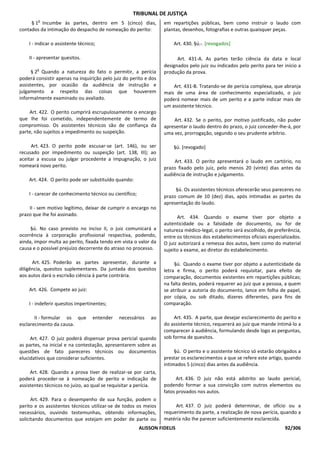TRIBUNAL DE JUSTIÇA
        o
     § 1 Incumbe às partes, dentro em 5 (cinco) dias,              em repartições públicas, bem como instruir o laudo com
contados da intimação do despacho de nomeação do perito:           plantas, desenhos, fotografias e outras quaisquer peças.

    I - indicar o assistente técnico;                                  Art. 430. §ú. . [revogados]

    II - apresentar quesitos.                                            Art. 431-A. As partes terão ciência da data e local
                                                                   designados pelo juiz ou indicados pelo perito para ter início a
        o
      § 2 Quando a natureza do fato o permitir, a perícia          produção da prova.
poderá consistir apenas na inquirição pelo juiz do perito e dos
assistentes, por ocasião da audiência de instrução e                   Art. 431-B. Tratando-se de perícia complexa, que abranja
julgamento a respeito das coisas que houverem                      mais de uma área de conhecimento especializado, o juiz
informalmente examinado ou avaliado.                               poderá nomear mais de um perito e a parte indicar mais de
                                                                   um assistente técnico.
    Art. 422. O perito cumprirá escrupulosamente o encargo
que Ihe foi cometido, independentemente de termo de                    Art. 432. Se o perito, por motivo justificado, não puder
compromisso. Os assistentes técnicos são de confiança da           apresentar o laudo dentro do prazo, o juiz conceder-lhe-á, por
parte, não sujeitos a impedimento ou suspeição.                    uma vez, prorrogação, segundo o seu prudente arbítrio.

     Art. 423. O perito pode escusar-se (art. 146), ou ser             §ú. [revogado]
recusado por impedimento ou suspeição (art. 138, III); ao
aceitar a escusa ou julgar procedente a impugnação, o juiz             Art. 433. O perito apresentará o laudo em cartório, no
nomeará novo perito.                                               prazo fixado pelo juiz, pelo menos 20 (vinte) dias antes da
                                                                   audiência de instrução e julgamento.
    Art. 424. O perito pode ser substituído quando:
                                                                        §ú. Os assistentes técnicos oferecerão seus pareceres no
    I - carecer de conhecimento técnico ou científico;             prazo comum de 10 (dez) dias, após intimadas as partes da
                                                                   apresentação do laudo.
    II - sem motivo legítimo, deixar de cumprir o encargo no
prazo que Ihe foi assinado.                                              Art. 434. Quando o exame tiver por objeto a
                                                                   autenticidade ou a falsidade de documento, ou for de
     §ú. No caso previsto no inciso II, o juiz comunicará a        natureza médico-legal, o perito será escolhido, de preferência,
ocorrência à corporação profissional respectiva, podendo,          entre os técnicos dos estabelecimentos oficiais especializados.
ainda, impor multa ao perito, fixada tendo em vista o valor da     O juiz autorizará a remessa dos autos, bem como do material
causa e o possível prejuízo decorrente do atraso no processo.      sujeito a exame, ao diretor do estabelecimento.

      Art. 425. Poderão as partes apresentar, durante a                 §ú. Quando o exame tiver por objeto a autenticidade da
diligência, quesitos suplementares. Da juntada dos quesitos        letra e firma, o perito poderá requisitar, para efeito de
aos autos dará o escrivão ciência à parte contrária.               comparação, documentos existentes em repartições públicas;
                                                                   na falta destes, poderá requerer ao juiz que a pessoa, a quem
    Art. 426. Compete ao juiz:                                     se atribuir a autoria do documento, lance em folha de papel,
                                                                   por cópia, ou sob ditado, dizeres diferentes, para fins de
    I - indeferir quesitos impertinentes;                          comparação.

       II - formular os que        entender   necessários    ao         Art. 435. A parte, que desejar esclarecimento do perito e
esclarecimento da causa.                                           do assistente técnico, requererá ao juiz que mande intimá-lo a
                                                                   comparecer à audiência, formulando desde logo as perguntas,
     Art. 427. O juiz poderá dispensar prova pericial quando       sob forma de quesitos.
as partes, na inicial e na contestação, apresentarem sobre as
questões de fato pareceres técnicos ou documentos                       §ú. O perito e o assistente técnico só estarão obrigados a
elucidativos que considerar suficientes.                           prestar os esclarecimentos a que se refere este artigo, quando
                                                                   intimados 5 (cinco) dias antes da audiência.
     Art. 428. Quando a prova tiver de realizar-se por carta,
poderá proceder-se à nomeação de perito e indicação de                   Art. 436. O juiz não está adstrito ao laudo pericial,
assistentes técnicos no juízo, ao qual se requisitar a perícia.    podendo formar a sua convicção com outros elementos ou
                                                                   fatos provados nos autos.
      Art. 429. Para o desempenho de sua função, podem o
perito e os assistentes técnicos utilizar-se de todos os meios          Art. 437. O juiz poderá determinar, de ofício ou a
necessários, ouvindo testemunhas, obtendo informações,             requerimento da parte, a realização de nova perícia, quando a
solicitando documentos que estejam em poder de parte ou            matéria não Ihe parecer suficientemente esclarecida.
                                                         ALISSON FIDELIS                                                  92/306
 