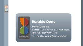 Ronaldo Couto
• Diretor Executivo
• Primori – Consultoria e Treinamentos
• : +55 (11) 99180-7178
• : ronaldo.couto@primori.net.br
 