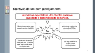 Objetivos de um bom planejamento
Ser
lucrativo
Atender as expectativas dos clientes quanto a
qualidade e disponibilidade do serviço.
Minimizar custos de
operação (OPEX).
Ser ágil, flexível e
pronto para
contingências.
Construir a rede que
você precisa, quando
você precisar e onde
você precisar.
Minimizar custos com
investimentos (CAPEX).
4
 