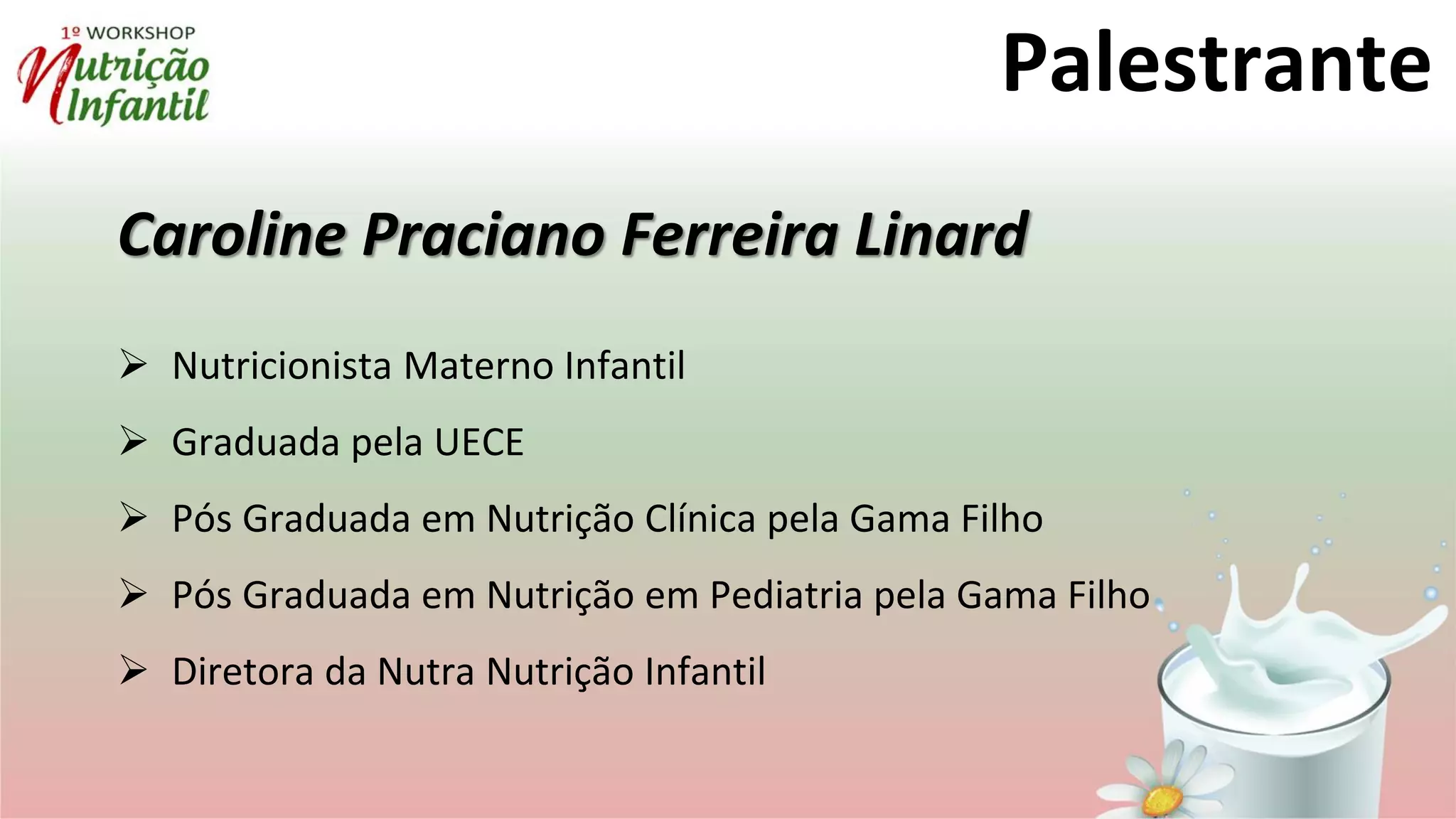 Caroline Praciano Ferreira Linard
 Nutricionista Materno Infantil
 Graduada pela UECE
 Pós Graduada em Nutrição Clínica pela Gama Filho
 Pós Graduada em Nutrição em Pediatria pela Gama Filho
 Diretora da Nutra Nutrição Infantil
Palestrante
 