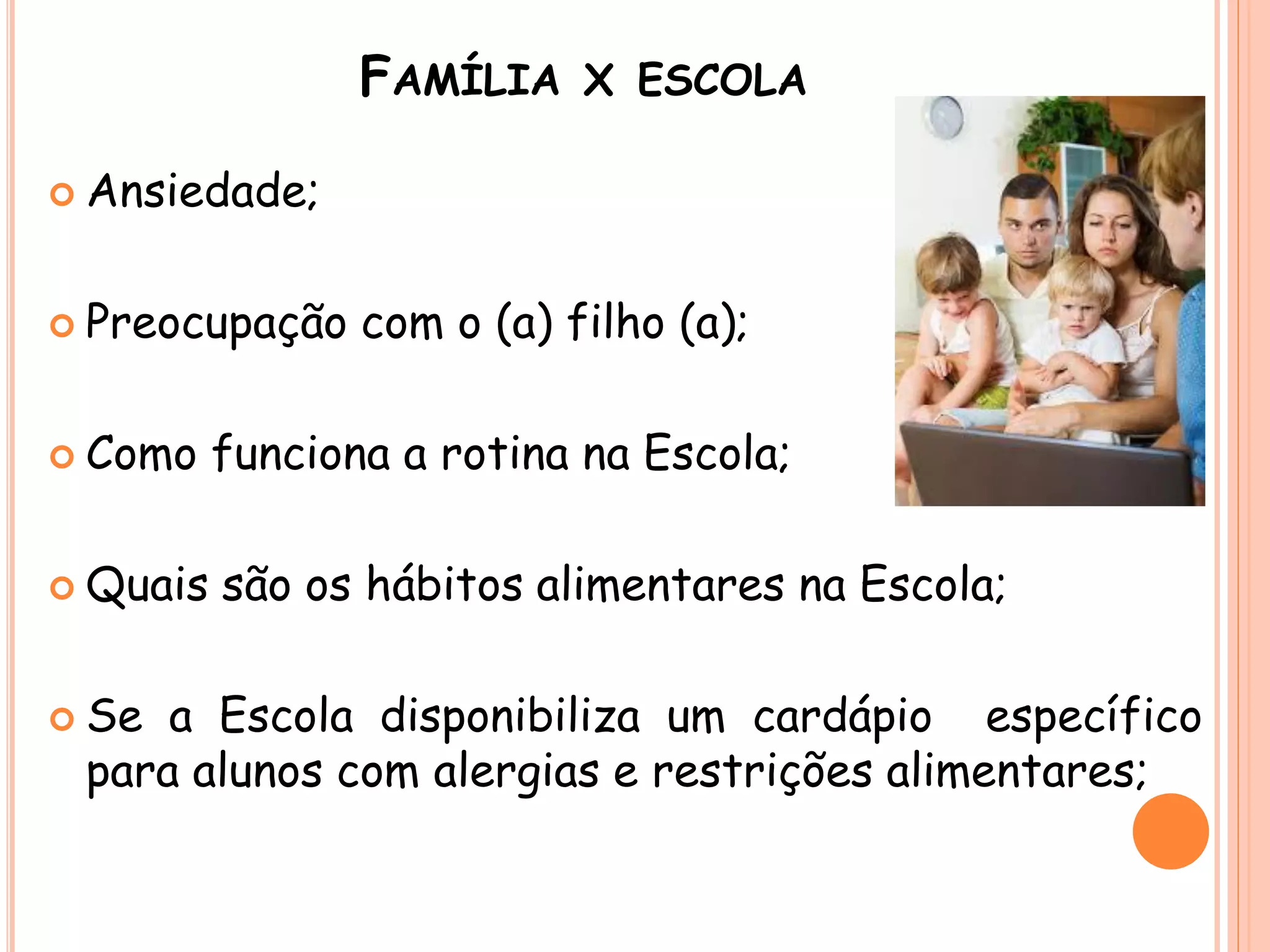 FAMÍLIA X ESCOLA
 Ansiedade;
 Preocupação com o (a) filho (a);
 Como funciona a rotina na Escola;
 Quais são os hábitos alimentares na Escola;
 Se a Escola disponibiliza um cardápio específico
para alunos com alergias e restrições alimentares;
 