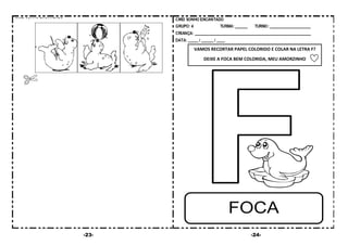 -23- -24-
VAMOS RECORTAR PAPEL COLORIDO E COLAR NA LETRA F?
DEIXE A FOCA BEM COLORIDA, MEU AMORZINHO
 