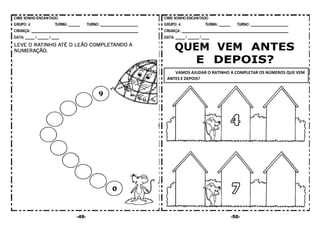 -49- -50-
QUEM VEM ANTES
E DEPOIS?
VAMOS AJUDAR O RATINHO A COMPLETAR OS NÚMEROS QUE VEM
ANTES E DEPOIS?
 