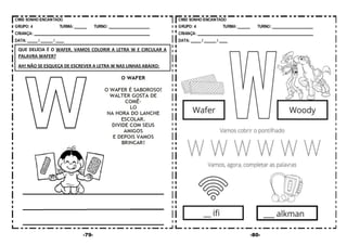 -79- -80-
QUE DELÍCIA É O WAFER. VAMOS COLORIR A LETRA W E CIRCULAR A
PALAVRA WAFER?
AH! NÃO SE ESQUEÇA DE ESCREVER A LETRA W NAS LINHAS ABAIXO:
 