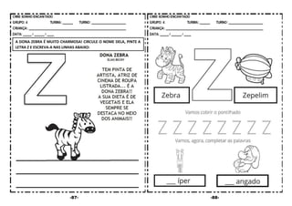 -87- -88-
A DONA ZEBRA É MUITO CHARMOSA! CIRCULE O NOME DELA, PINTE A
LETRA Z E ESCREVA-A NAS LINHAS ABAIXO:
 