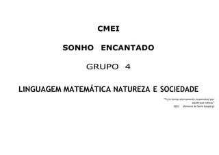 CMEI
SONHO ENCANTADO
GRUPO 4
LINGUAGEM MATEMÁTICA NATUREZA E SOCIEDADE
“Tu te tornas eternamente responsável por
aquilo que cativas”
2021 (Antoine de Saint-Exupéry)
 