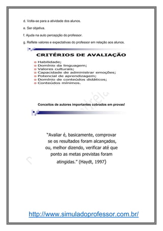 http://www.simuladoprofessor.com.br/
d. Volta-se para a atividade dos alunos.
e. Ser objetiva.
f. Ajuda na auto percepção do professor.
g. Reflete valores e expectativas do professor em relação aos alunos.
Conceitos de autores importantes cobrados em provas!
 