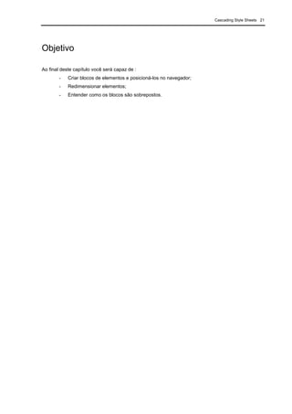 Cascading Style Sheets 21
Objetivo
Ao final deste capítulo você será capaz de :
- Criar blocos de elementos e posicioná-los no navegador;
- Redimensionar elementos;
- Entender como os blocos são sobrepostos.
 