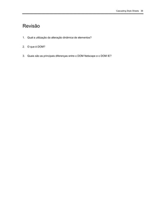 Cascading Style Sheets 36
Revisão
1. Qual a utilização da alteração dinâmica de elementos?
2. O que é DOM?
3. Quais são as principais diferenças entre o DOM Netscape e o DOM IE?
 