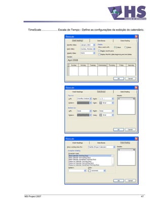 TimeScale ..................... Escala de Tempo - Define as configurações da exibição do calendário.




MS Project 2007                                                                                     47
 