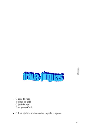 • O caju do Juca
E a jaca do cajá
O jacá da Juju
E o caju do Cacá
• O Juca ajuda: encaixa a caixa, agacha, engraxa
42
 