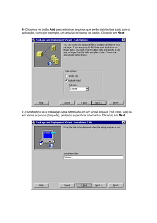 6- Clicamos no botão Add para adicionar arquivos que serão distribuídos junto com a
aplicação, como por exemplo, um arquivo de banco de dados. Clicando em Next:
7- Escolhemos se a instalação será distribuída em um único arquivo (HD, rede, CD) ou
em vários arquivos (disquete), podendo especificar o tamanho. Clicando em Next:
 