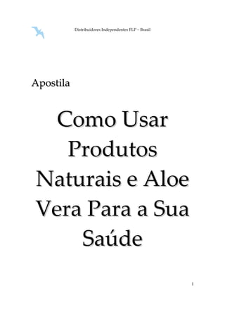Distribuidores Independentes FLP – Brasil 
1 
Apostila 
Como Usar 
Produtos 
Naturais e Aloe 
Vera Para a Sua 
Saúde 
 