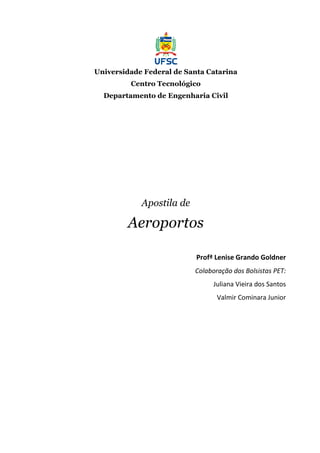 Universidade Federal de Santa Catarina
Departamento de Engenharia Civil
Universidade Federal de Santa Catarina
Centro Tecnológico
Departamento de Engenharia Civil
Apostila de
Aeroportos
Profª Lenise Grando Goldner
Colaboração dos Bolsistas PET:
Juliana Vieira dos Santos
Valmir
Universidade Federal de Santa Catarina
Lenise Grando Goldner
Colaboração dos Bolsistas PET:
Juliana Vieira dos Santos
Valmir Cominara Junior
 