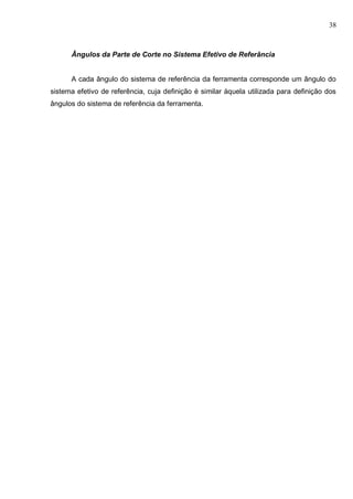 38
Ângulos da Parte de Corte no Sistema Efetivo de Referância
A cada ângulo do sistema de referência da ferramenta corresponde um ângulo do
sistema efetivo de referência, cuja definição é similar àquela utilizada para definição dos
ângulos do sistema de referência da ferramenta.
 