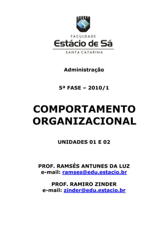 Administração
5ª FASE – 2010/1
COMPORTAMENTO
ORGANIZACIONAL
UNIDADES 01 E 02
PROF. RAMSÉS ANTUNES DA LUZ
e-mail: ramses@edu.estacio.br
PROF. RAMIRO ZINDER
e-mail: zinder@edu.estacio.br
 