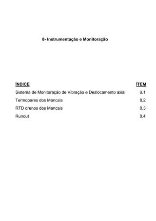 8- Instrumentação e Monitoração
ÍNDICE ÍTEM
Sistema de Monitoração de Vibração e Deslocamento axial 8.1
Termopares dos Mancais 8.2
RTD drenos dos Mancais 8.3
Runout 8.4
 