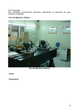 9
10.5.6 Inspeções
São executados procedimentos específicos dependendo da geometria da peça,
materiais e fragilidade.
- Run Out Mecânico / Elétrico
Run Out Mecânico/ Elétrico
- Visual
- Dimensional
 