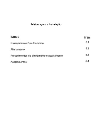 5- Montagem e Instalação
ÍNDICE ÍTEM
Nivelamento e Grauteamento 5.1
Alinhamento 5.2
Procedimentos de alinhamento e acoplamento 5.3
Acoplamentos 5.4
 