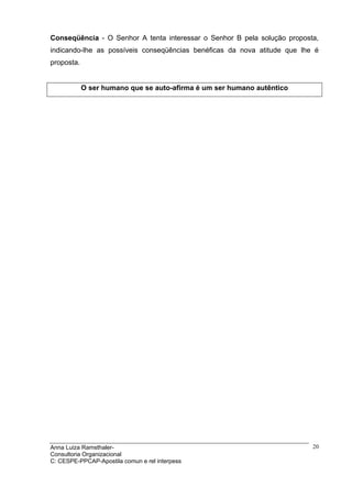 Conseqüência - O Senhor A tenta interessar o Senhor B pela solução proposta,
indicando-lhe as possíveis conseqüências benéficas da nova atitude que lhe é
proposta.


            O ser humano que se auto-afirma é um ser humano autêntico




Anna Luiza Ramsthaler-                                                    20
Consultoria Organizacional
C: CESPE-PPCAP-Apostila comun e rel interpess
 