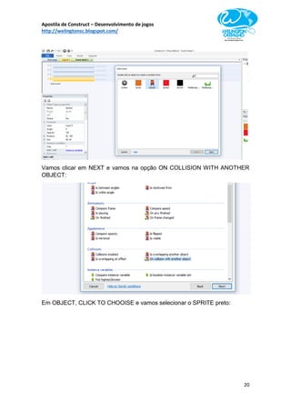 Apostila de Construct – Desenvolvimento de jogos
http://welingtonsc.blogspot.com/
20
Vamos clicar em NEXT e vamos na opção ON COLLISION WITH ANOTHER
OBJECT:
Em OBJECT, CLICK TO CHOOISE e vamos selecionar o SPRITE preto:
 