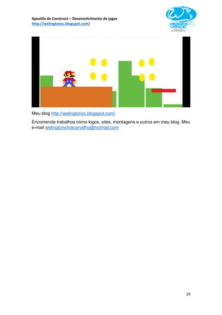 Apostila de Construct – Desenvolvimento de jogos
http://welingtonsc.blogspot.com/
29
Meu blog http://welingtonsc.blogspot.com/
Encomende trabalhos como logos, sites, montagens e outros em meu blog. Meu
e-mail welingtonsilvacarvalho@hotmail.com
 