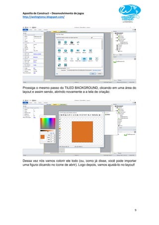 Apostila de Construct – Desenvolvimento de jogos
http://welingtonsc.blogspot.com/
9
Prossiga o mesmo passo do TILED BACKGROUND, clicando em uma área do
layout e assim sendo, abrindo novamente a a tela de criação:
Dessa vez nós vamos colorir ele todo (ou, como já disse, você pode importar
uma figura clicando no ícone de abrir). Logo depois, vamos ajustá-lo no layout!
 