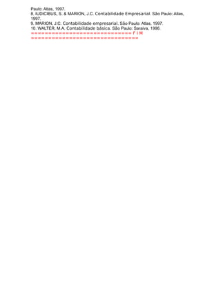 Paulo: Atlas, 1997.
8. IUDICIBUS, S. & MARION, J.C. Contabilidade Empresarial. São Paulo: Atlas,
1997.
9. MARION, J.C. Contabilidade empresarial. São Paulo: Atlas, 1997.
10. WALTER, M.A. Contabilidade básica. São Paulo: Saraiva, 1996.
============================= F I M
===============================
 