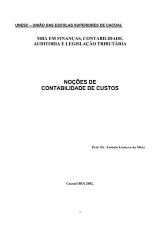 UNESC – UNIÃO DAS ESCOLAS SUPERIORES DE CACOAL


        MBA EM FINANÇAS, CONTABILIDADE,
       AUDITORIA E LEGISLAÇÃO TRIBUTÁRIA




                 NOÇÕES DE
           CONTABILIDADE DE CUSTOS




                                    Prof. Dr. António Gustavo da Mota




                     Cacoal (RO) 2002.




                             2
 