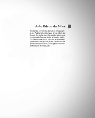 João Edson da Silva
Mestrando em Ciências Contábeis e Especialis-
ta em Auditoria Contábil pela Universidade do
Grande Rio. Bacharel em Ciências Contábeis pela
Universidade Estadual do Rio de Janeiro (UERJ).
Coordenador do curso de Ciências Contábeis,
professor da Pós-graduação em Gestão Social e
professor dos cursos de Graduação da Universi-
dade Castelo Branco (UCB).
 