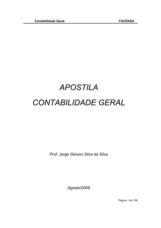 Contabilidade Geral                          FACENSA




               APOSTILA
CONTABILIDADE GERAL




         Prof. Jorge Gerson Silva da Silva




                      Agosto/2008


                                             Página 1 de 106
 